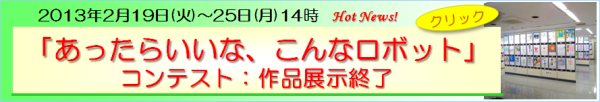 2013年2月19日(火)～25日(月)14時まで、イオン厚木7階市民ギャラリーで、700点近い「あったらいいな、こんなロボット」コンテストの応募作品を全て展示しました。